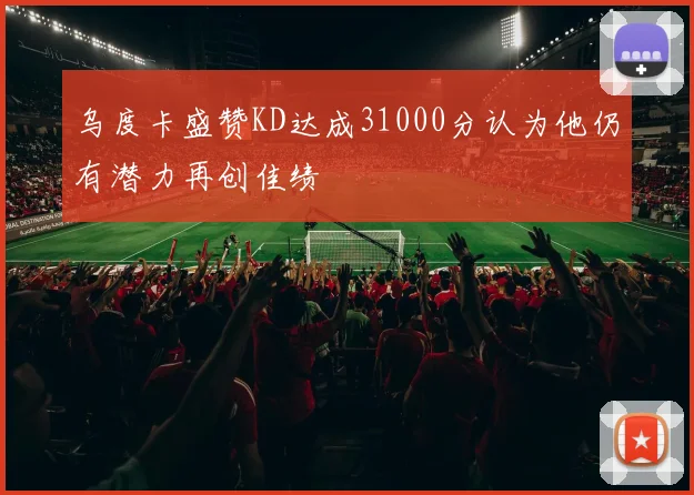 乌度卡盛赞KD达成31000分认为他仍有潜力再创佳绩