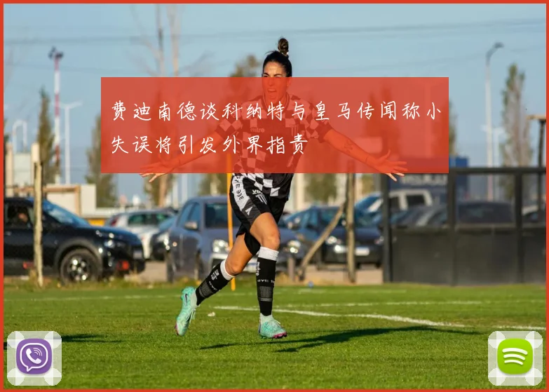 费迪南德谈科纳特与皇马传闻称小失误将引发外界指责