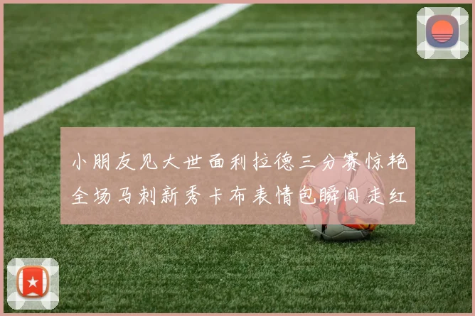 小朋友见大世面利拉德三分赛惊艳全场马刺新秀卡布表情包瞬间走红