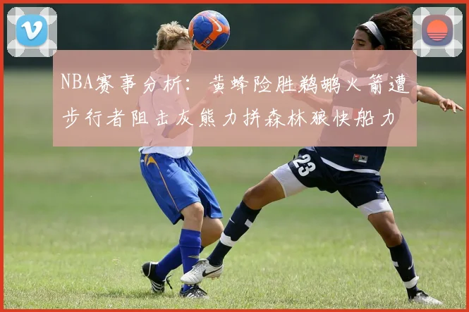 NBA赛事分析：黄蜂险胜鹈鹕火箭遭步行者阻击灰熊力拼森林狼快船力克76人