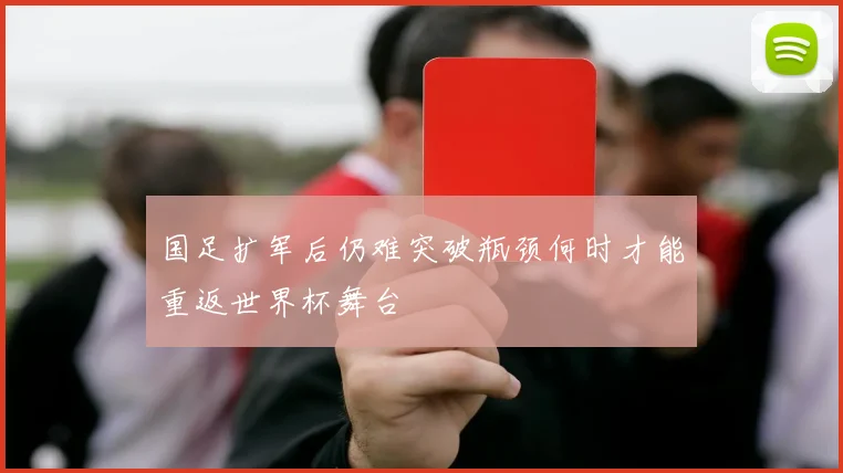 国足扩军后仍难突破瓶颈何时才能重返世界杯舞台