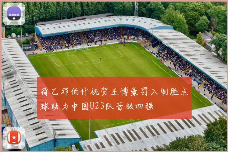 荷乙邓伯什祝贺王博豪罚入制胜点球助力中国U23队晋级四强