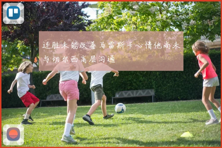 连胜未能改善马雷斯卡心情他尚未与切尔西高层沟通