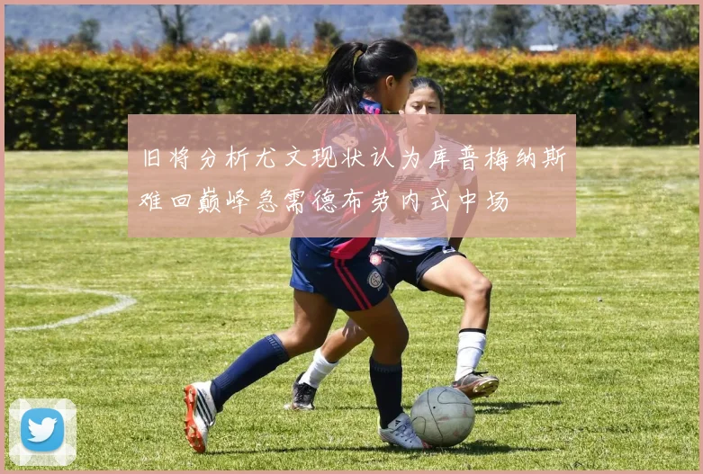 旧将分析尤文现状认为库普梅纳斯难回巅峰急需德布劳内式中场
