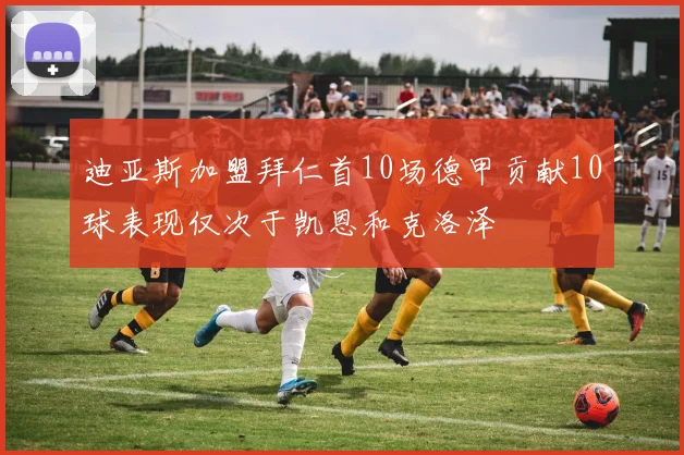 迪亚斯加盟拜仁首10场德甲贡献10球表现仅次于凯恩和克洛泽
