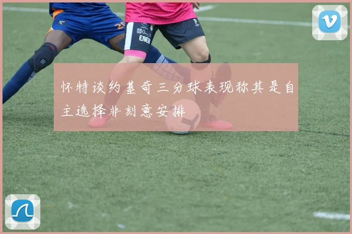 怀特谈约基奇三分球表现称其是自主选择非刻意安排