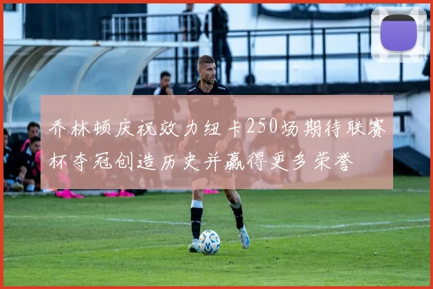 乔林顿庆祝效力纽卡250场期待联赛杯夺冠创造历史并赢得更多荣誉
