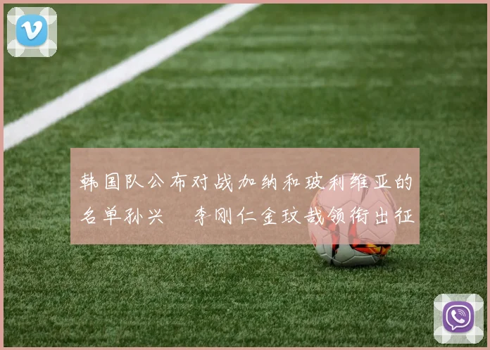 韩国队公布对战加纳和玻利维亚的名单孙兴慜李刚仁金玟哉领衔出征