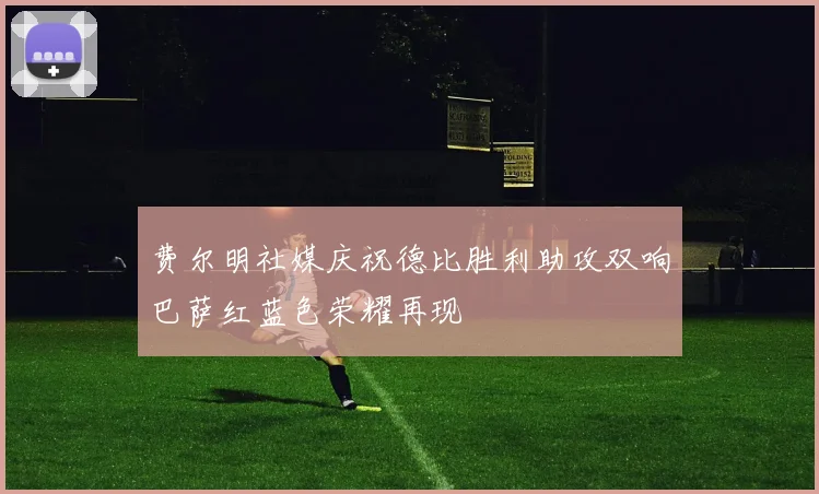 费尔明社媒庆祝德比胜利助攻双响巴萨红蓝色荣耀再现