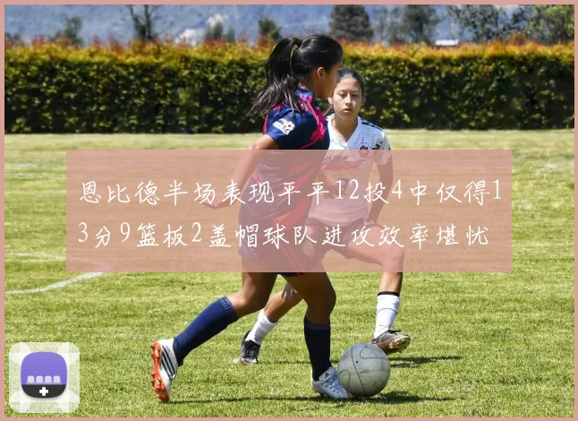 恩比德半场表现平平12投4中仅得13分9篮板2盖帽球队进攻效率堪忧