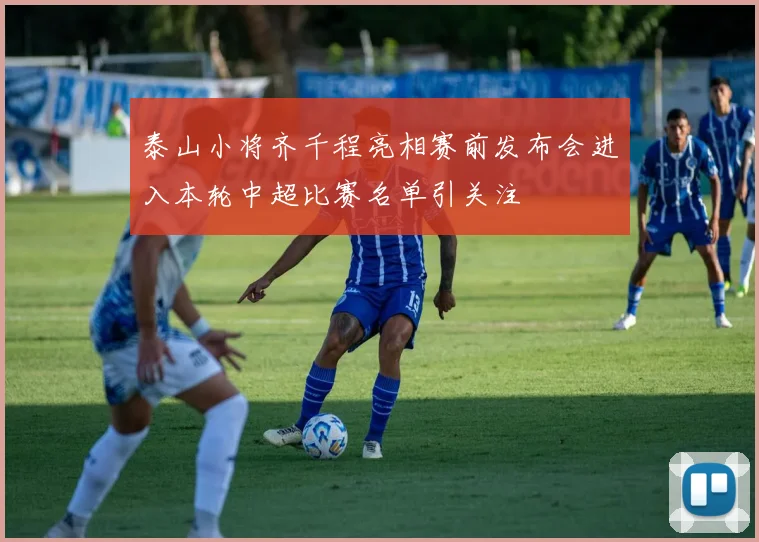 泰山小将齐千程亮相赛前发布会进入本轮中超比赛名单引关注