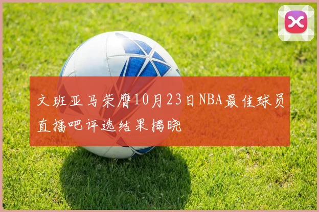 文班亚马荣膺10月23日NBA最佳球员直播吧评选结果揭晓