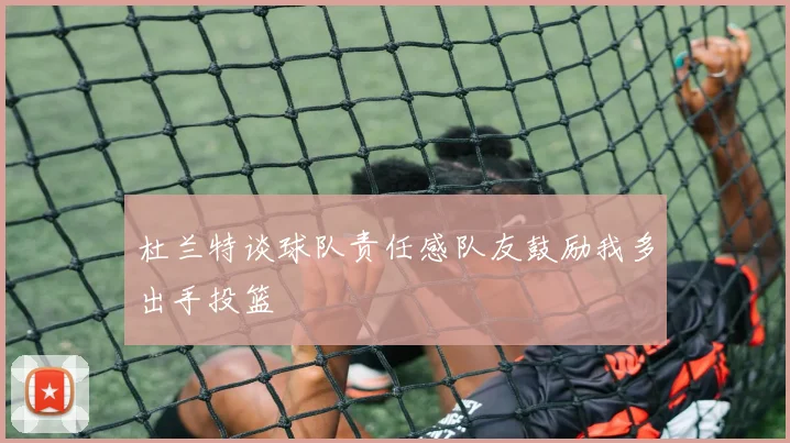 杜兰特谈球队责任感队友鼓励我多出手投篮