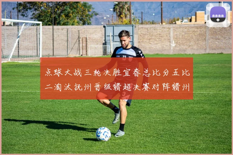 点球大战三轮决胜宜春总比分五比二淘汰抚州晋级赣超决赛对阵赣州