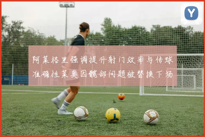阿莱格里强调提升射门效率与传球准确性莱奥因髋部问题被替换下场