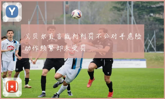 戈贝尔直言裁判判罚不公对手危险动作频繁却未受罚