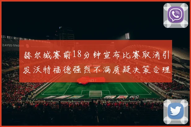 赫尔城赛前18分钟宣布比赛取消引发沃特福德强烈不满质疑决策合理性