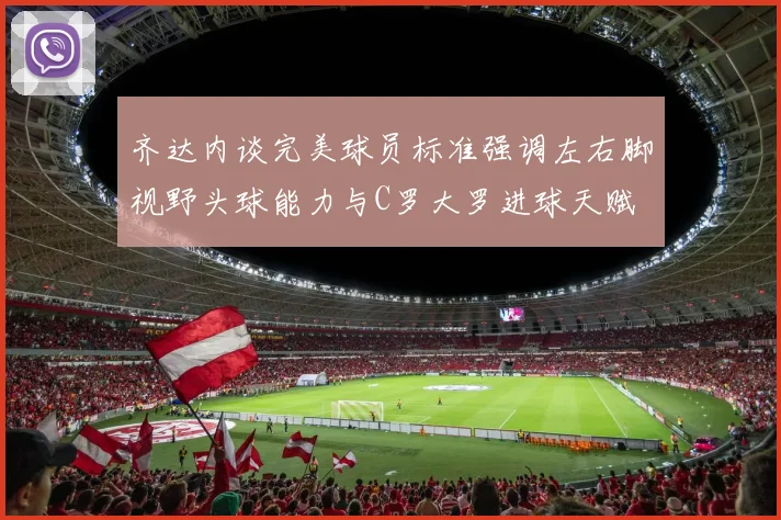 齐达内谈完美球员标准强调左右脚视野头球能力与C罗大罗进球天赋