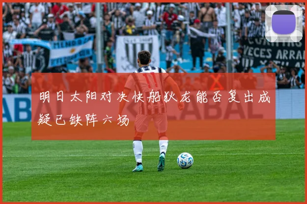 明日太阳对决快船狄龙能否复出成疑已缺阵六场