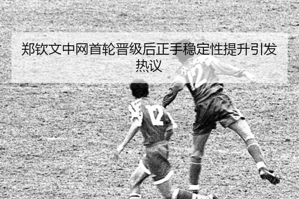 郑钦文中网首轮晋级后正手稳定性提升引发热议(kaiyun)